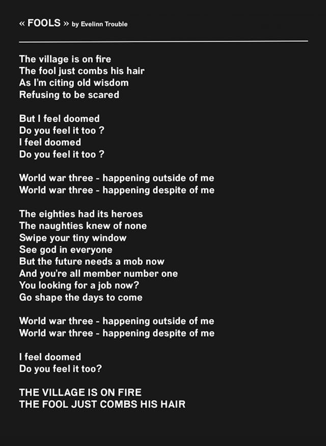 Der Text zum Lied 
Neben dem ignoranten Dorftrottel besingt Evelinn Trouble in «Fools» den Aktionismus: «Suchst du einen neuen Job? / Geh und gestalte die Zukunft.»